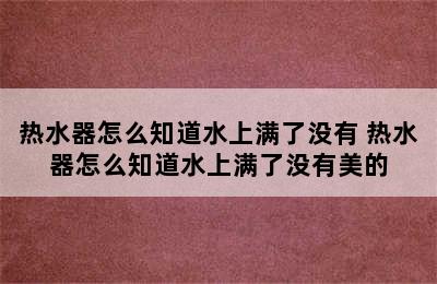 热水器怎么知道水上满了没有 热水器怎么知道水上满了没有美的